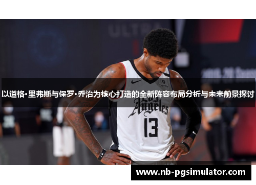 以道格·里弗斯与保罗·乔治为核心打造的全新阵容布局分析与未来前景探讨