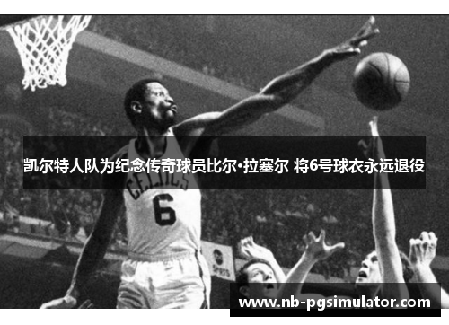凯尔特人队为纪念传奇球员比尔·拉塞尔 将6号球衣永远退役