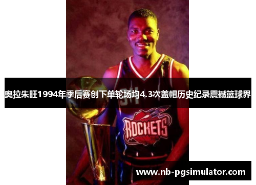 奥拉朱旺1994年季后赛创下单轮场均4.3次盖帽历史纪录震撼篮球界