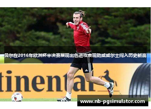 贝尔在2016年欧洲杯半决赛展现出色进攻表现助威威尔士闯入历史新高