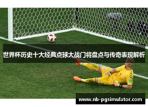 世界杯历史十大经典点球大战门将盘点与传奇表现解析
