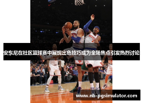 安东尼在社区篮球赛中展现出色技巧成为全场焦点引发热烈讨论