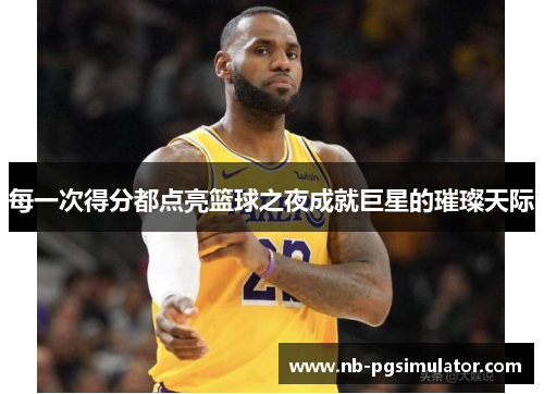 每一次得分都点亮篮球之夜成就巨星的璀璨天际