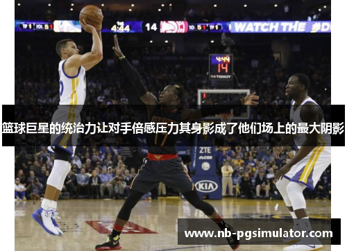 篮球巨星的统治力让对手倍感压力其身影成了他们场上的最大阴影