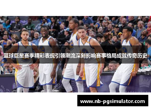 篮球巨星赛季精彩表现引领潮流深刻影响赛事格局成就传奇历史