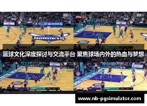 篮球文化深度探讨与交流平台 聚焦球场内外的热血与梦想