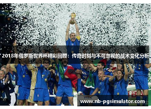 2018年俄罗斯世界杯精彩回顾：传奇时刻与不可忽视的战术变化分析