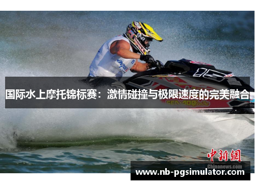 国际水上摩托锦标赛：激情碰撞与极限速度的完美融合