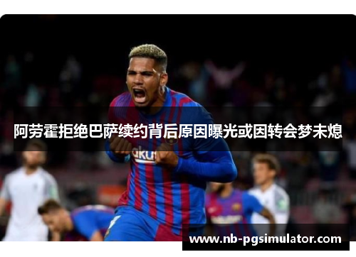 阿劳霍拒绝巴萨续约背后原因曝光或因转会梦未熄
