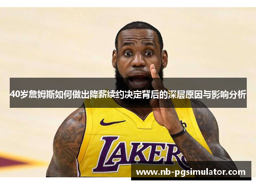 40岁詹姆斯如何做出降薪续约决定背后的深层原因与影响分析