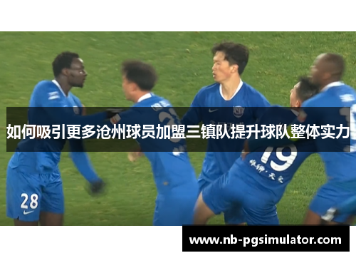 如何吸引更多沧州球员加盟三镇队提升球队整体实力