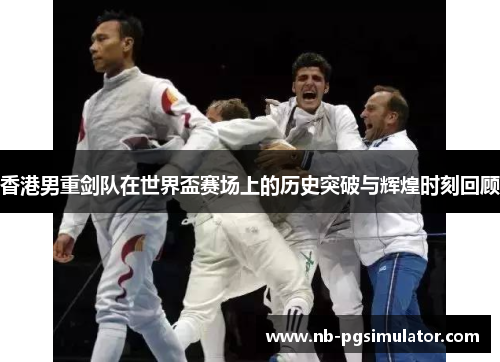 香港男重剑队在世界盃赛场上的历史突破与辉煌时刻回顾