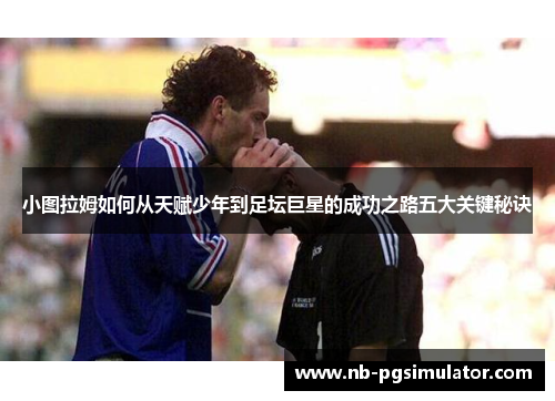 小图拉姆如何从天赋少年到足坛巨星的成功之路五大关键秘诀