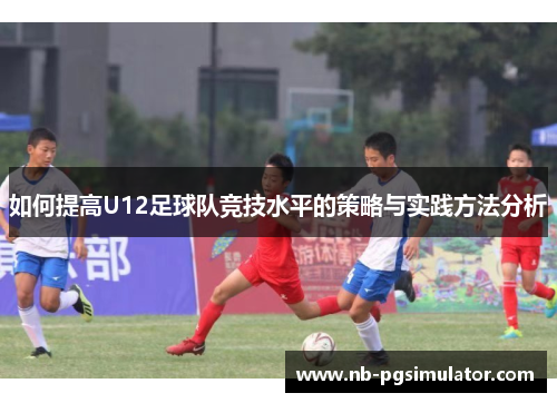 如何提高U12足球队竞技水平的策略与实践方法分析