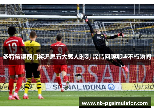 多特蒙德前门将追思五大感人时刻 深情回顾那些不朽瞬间