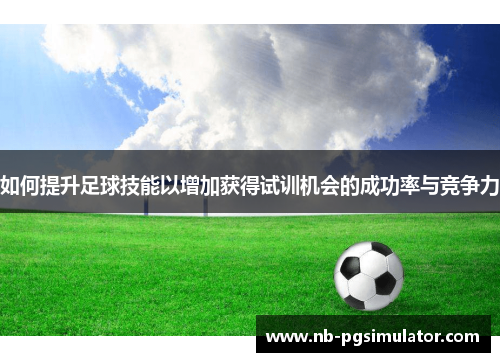 如何提升足球技能以增加获得试训机会的成功率与竞争力
